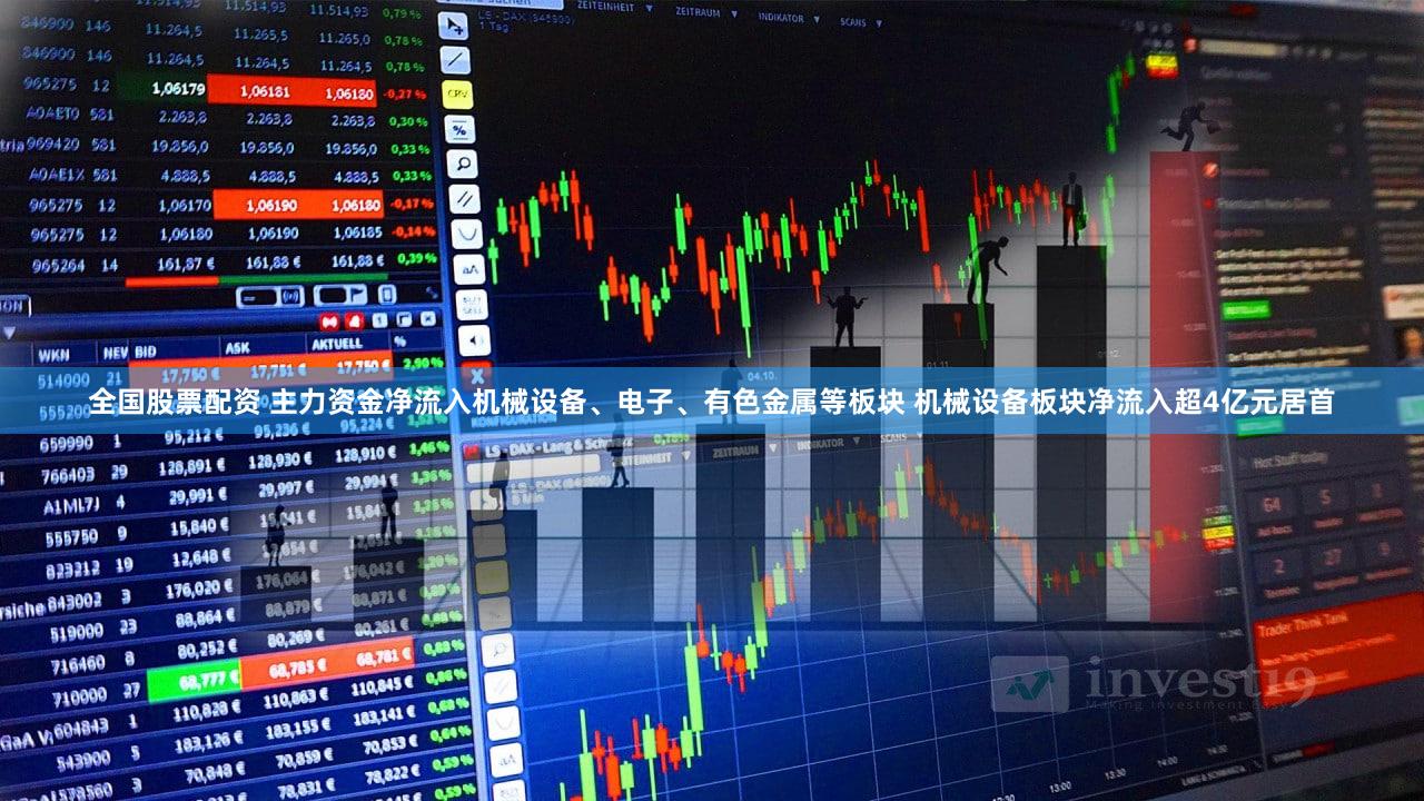 全国股票配资 主力资金净流入机械设备、电子、有色金属等板块 机械设备板块净流入超4亿元居首