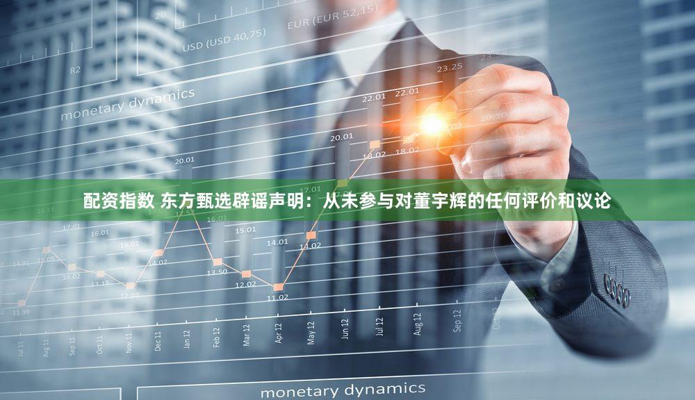 配资指数 东方甄选辟谣声明：从未参与对董宇辉的任何评价和议论
