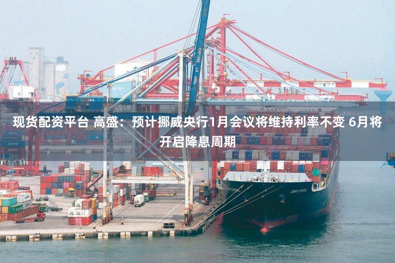 现货配资平台 高盛：预计挪威央行1月会议将维持利率不变 6月将开启降息周期