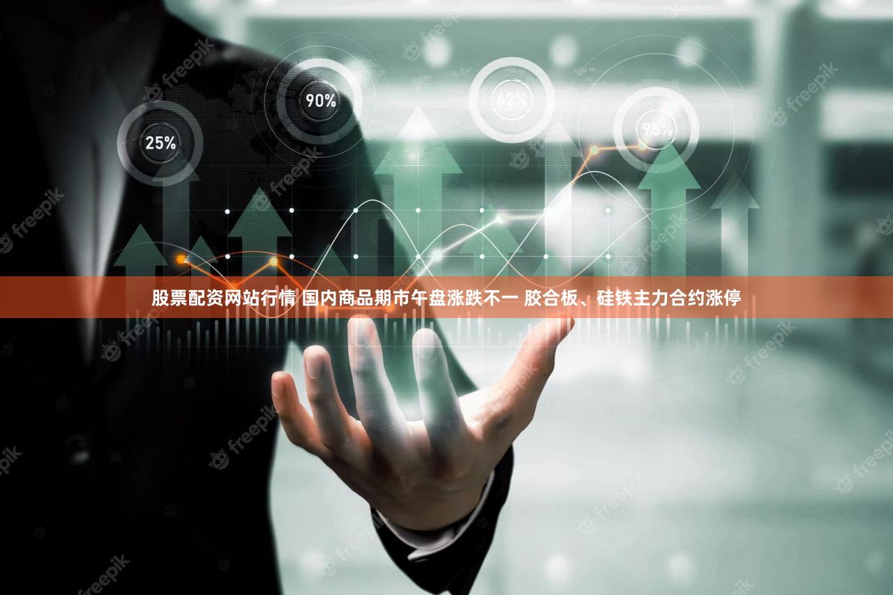 股票配资网站行情 国内商品期市午盘涨跌不一 胶合板、硅铁主力合约涨停