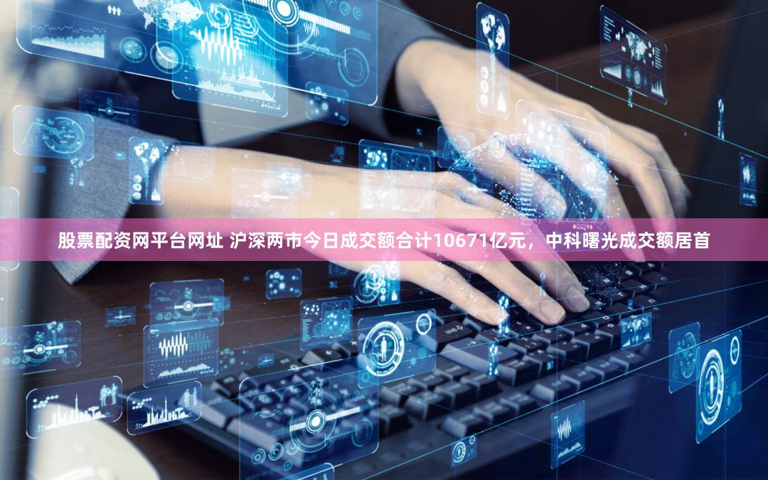 股票配资网平台网址 沪深两市今日成交额合计10671亿元，中科曙光成交额居首