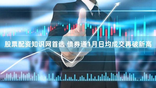 股票配资知识网首选 债券通1月日均成交再破新高