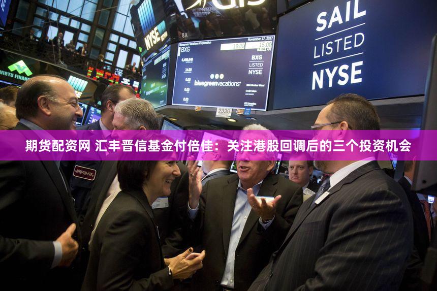 期货配资网 汇丰晋信基金付倍佳：关注港股回调后的三个投资机会