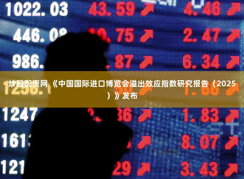 炒股配资网 《中国国际进口博览会溢出效应指数研究报告（2025）》发布