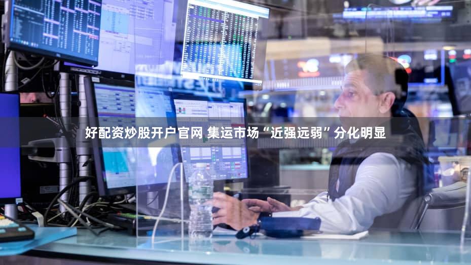好配资炒股开户官网 集运市场“近强远弱”分化明显