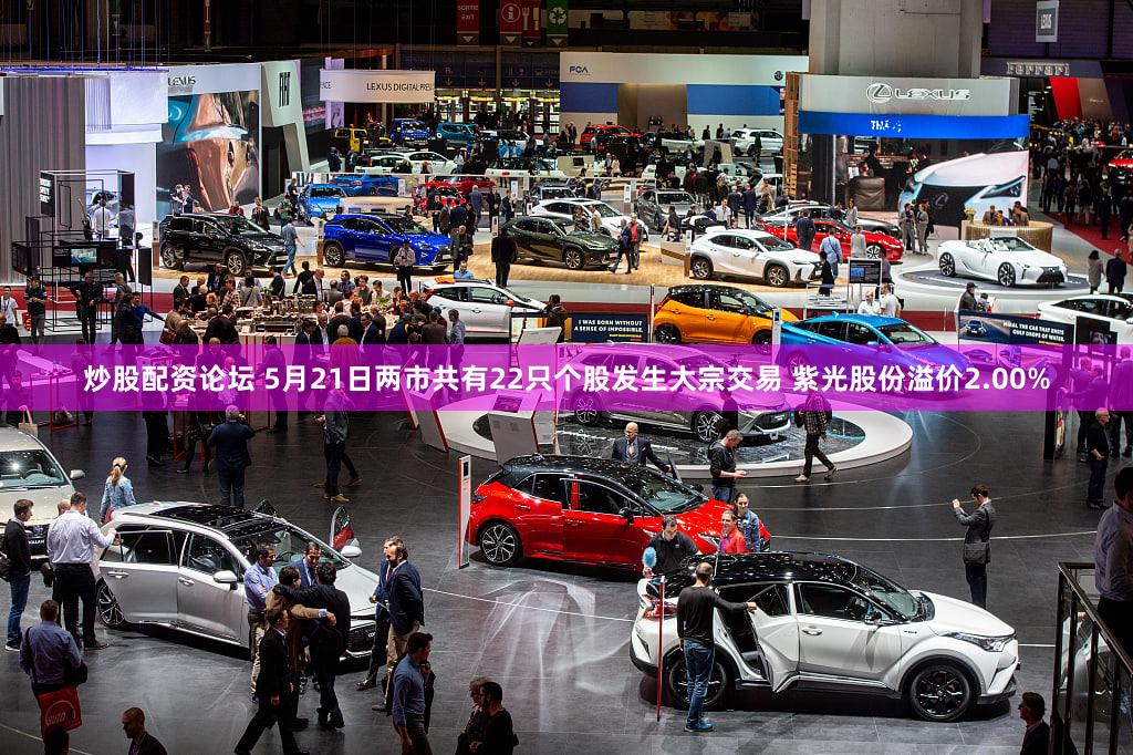 炒股配资论坛 5月21日两市共有22只个股发生大宗交易 紫光股份溢价2.00%