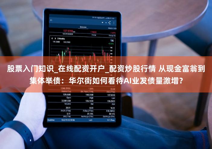 股票入门知识_在线配资开户_配资炒股行情 从现金富翁到集体举债：华尔街如何看待AI业发债量激增？