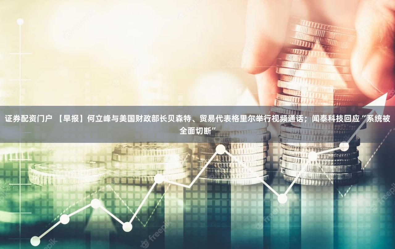 证券配资门户 【早报】何立峰与美国财政部长贝森特、贸易代表格里尔举行视频通话；闻泰科技回应“系统被全面切断”