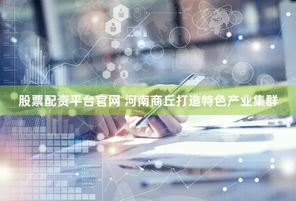 股票配资平台官网 河南商丘打造特色产业集群