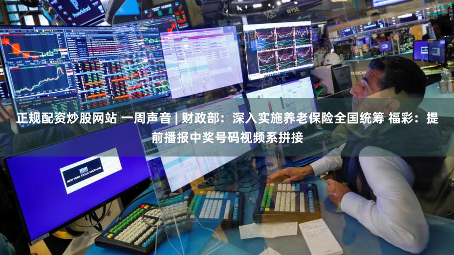 正规配资炒股网站 一周声音 | 财政部：深入实施养老保险全国统筹 福彩：提前播报中奖号码视频系拼接
