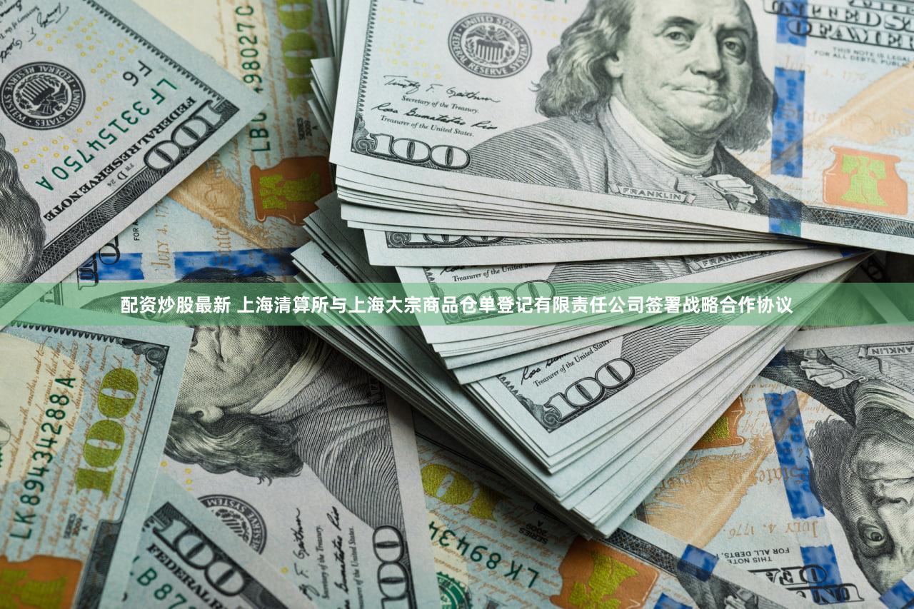 配资炒股最新 上海清算所与上海大宗商品仓单登记有限责任公司签署战略合作协议