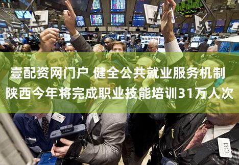 壹配资网门户 健全公共就业服务机制 陕西今年将完成职业技能培训31万人次