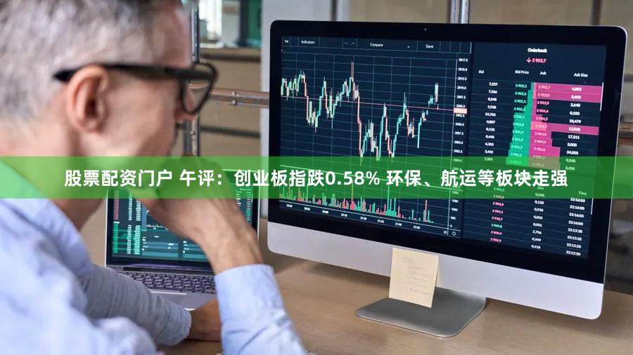 股票配资门户 午评：创业板指跌0.58% 环保、航运等板块走强