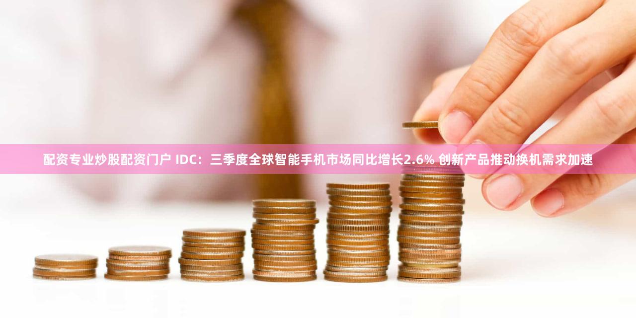 配资专业炒股配资门户 IDC：三季度全球智能手机市场同比增长2.6% 创新产品推动换机需求加速