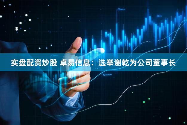 实盘配资炒股 卓易信息：选举谢乾为公司董事长