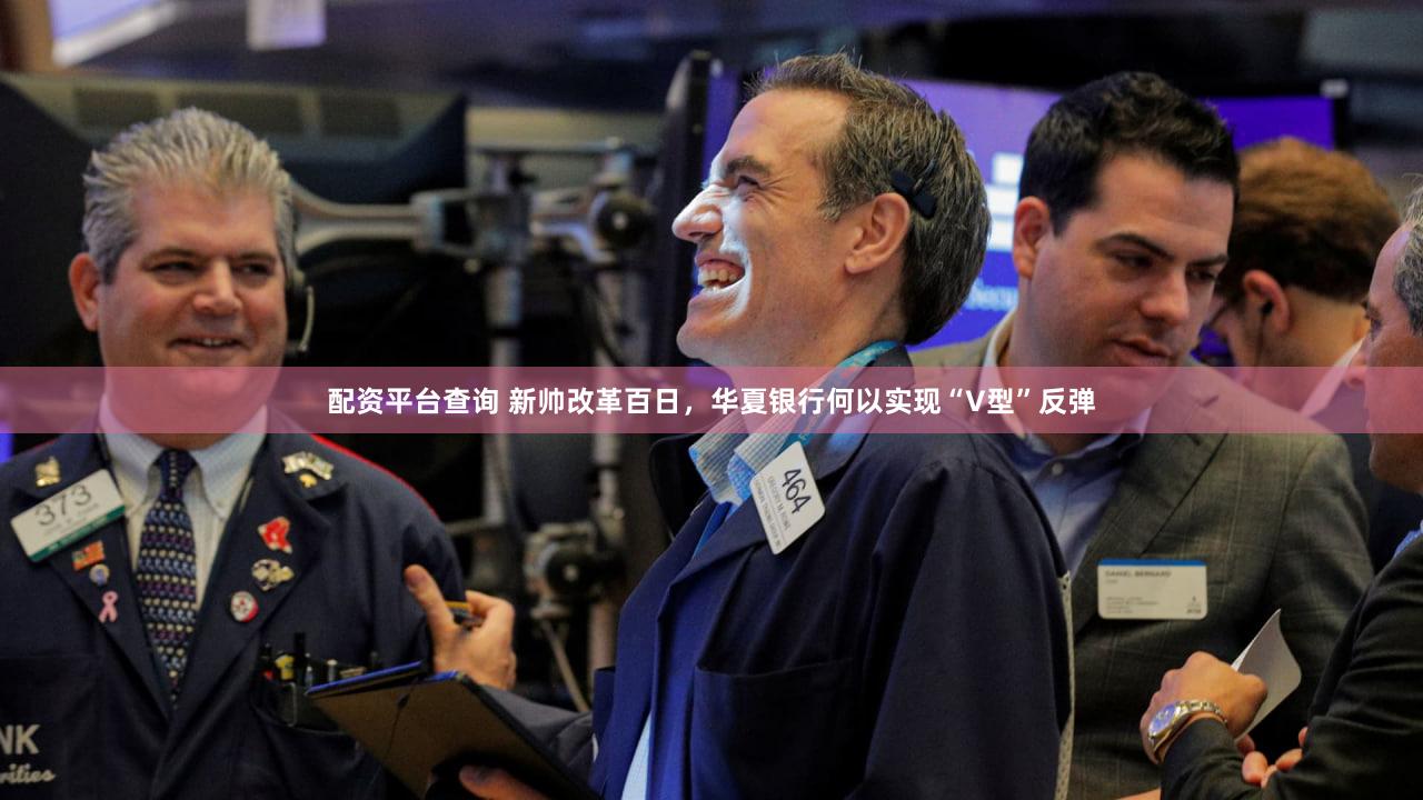 配资平台查询 新帅改革百日，华夏银行何以实现“V型”反弹