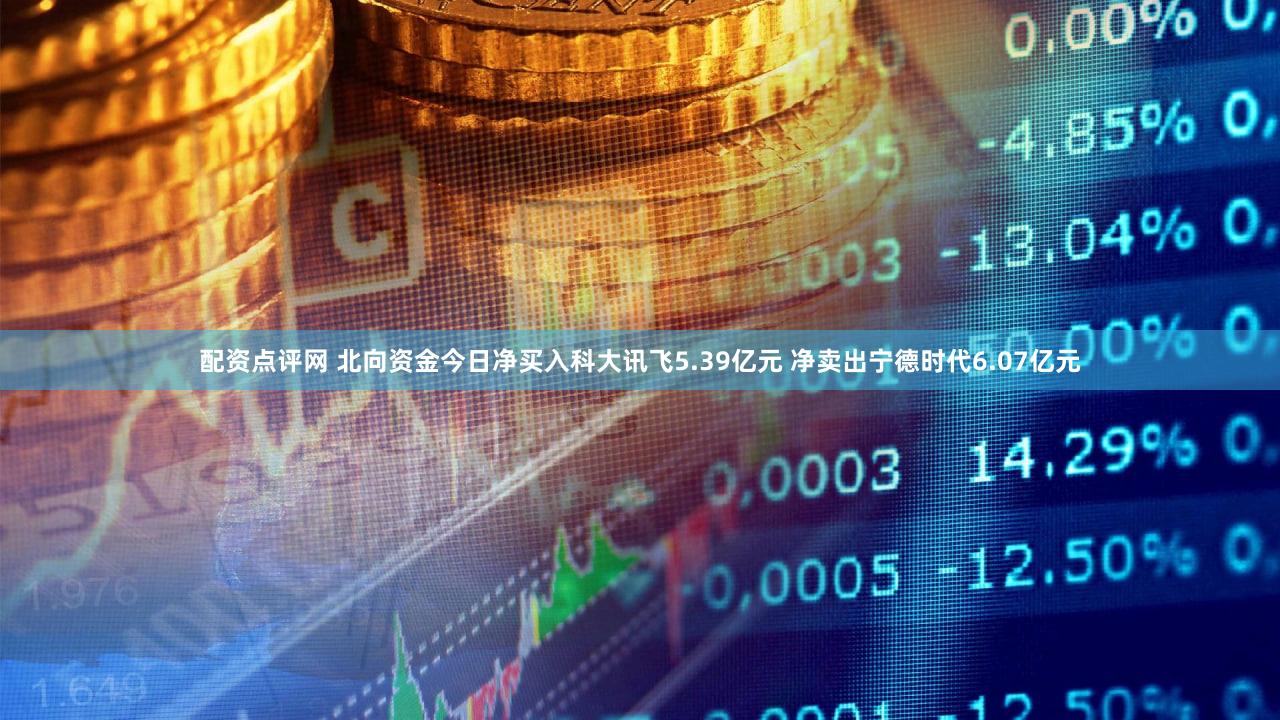 配资点评网 北向资金今日净买入科大讯飞5.39亿元 净卖出宁德时代6.07亿元