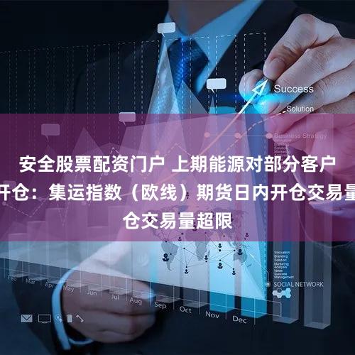 安全股票配资门户 上期能源对部分客户限制开仓：集运指数（欧线）期货日内开仓交易量超限