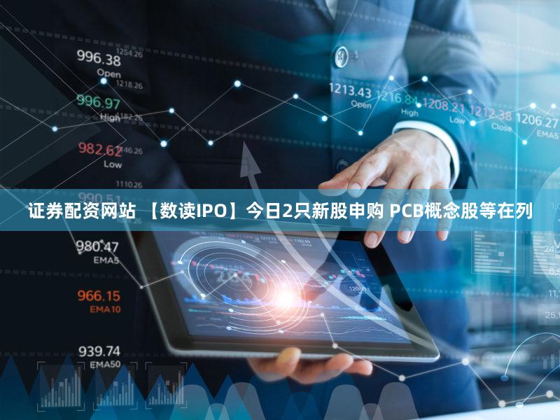 证券配资网站 【数读IPO】今日2只新股申购 PCB概念股等在列