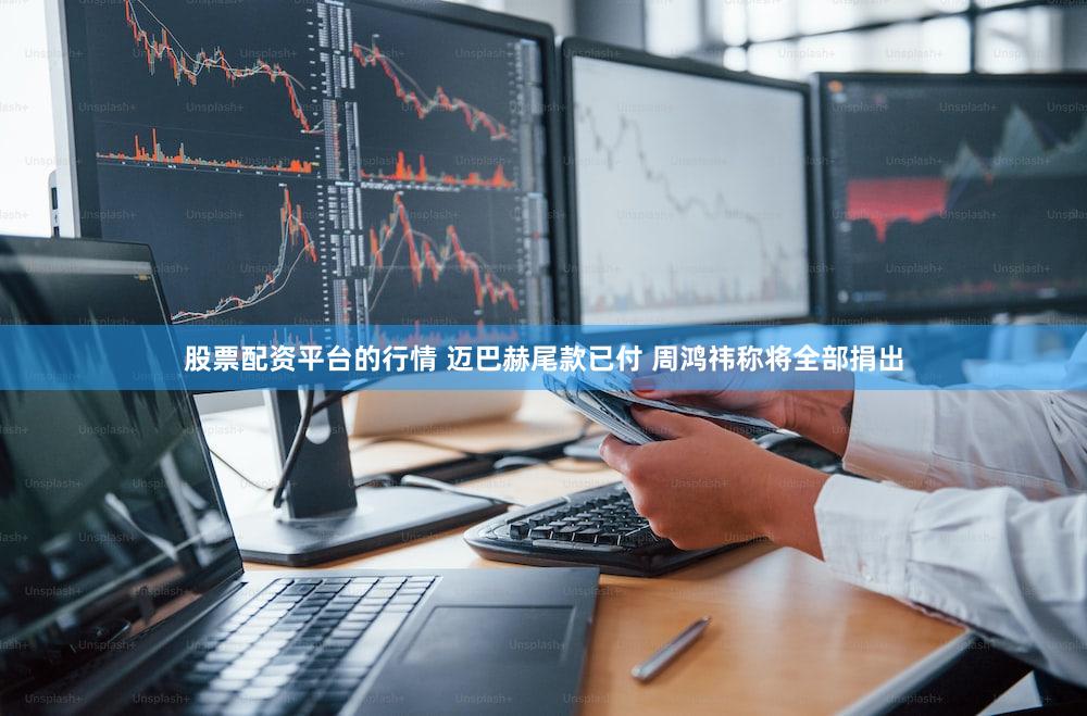 股票配资平台的行情 迈巴赫尾款已付 周鸿祎称将全部捐出