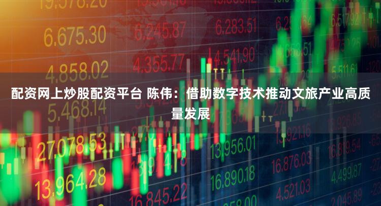 配资网上炒股配资平台 陈伟：借助数字技术推动文旅产业高质量发展