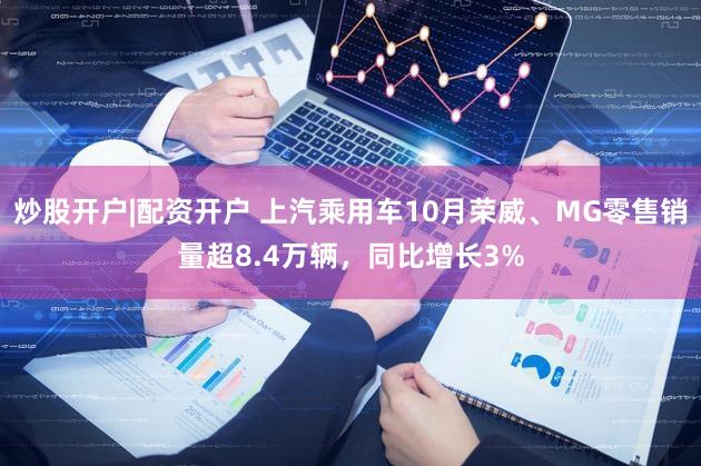 炒股开户|配资开户 上汽乘用车10月荣威、MG零售销量超8.4万辆，同比增长3%