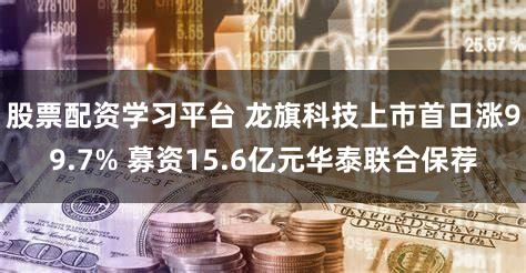 股票配资学习平台 龙旗科技上市首日涨99.7% 募资15.6亿元华泰联合保荐