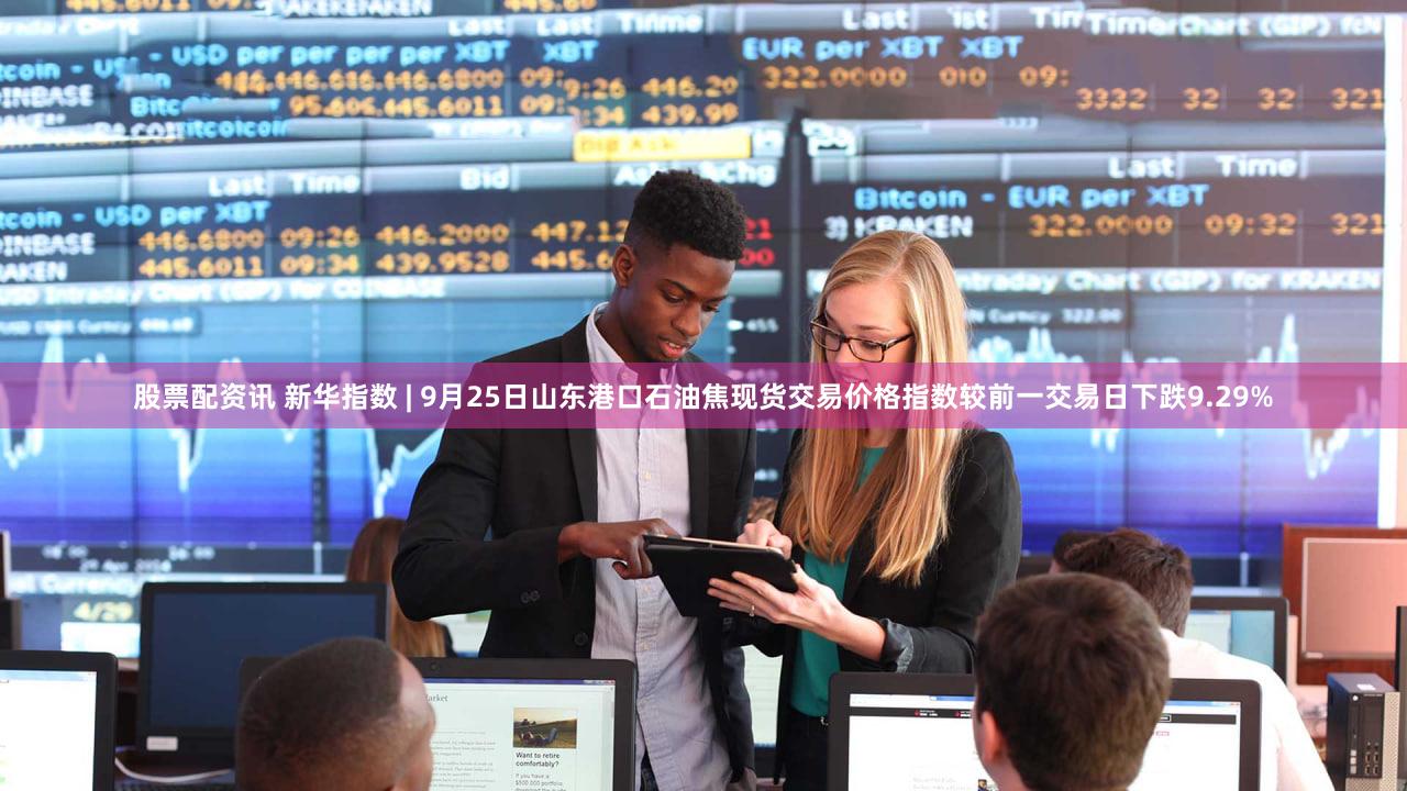 股票配资讯 新华指数 | 9月25日山东港口石油焦现货交易价格指数较前一交易日下跌9.29%