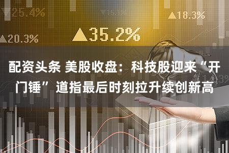 配资头条 美股收盘：科技股迎来“开门锤” 道指最后时刻拉升续创新高