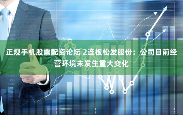 正规手机股票配资论坛 2连板松发股份：公司目前经营环境未发生重大变化
