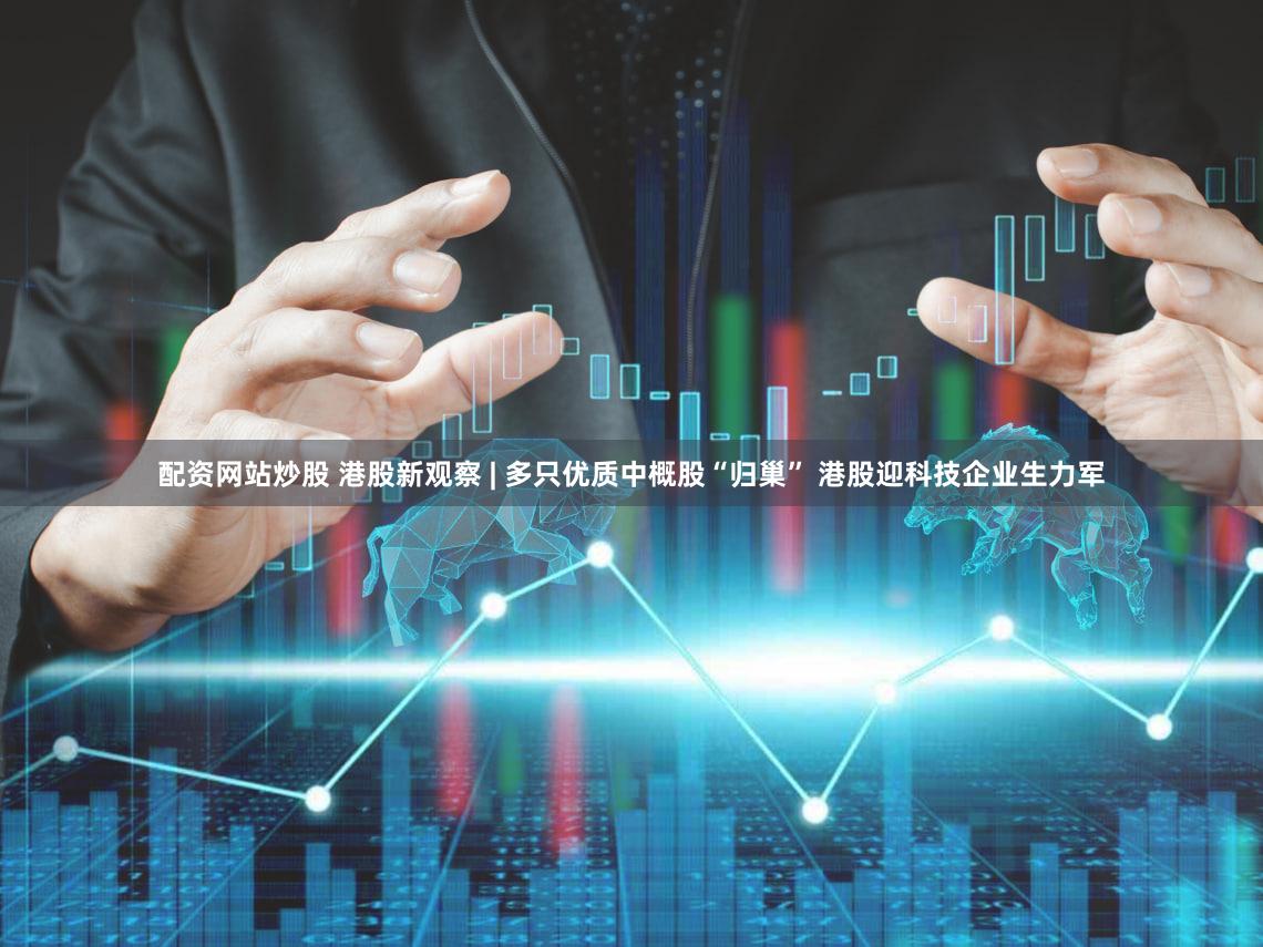 配资网站炒股 港股新观察 | 多只优质中概股“归巢” 港股迎科技企业生力军