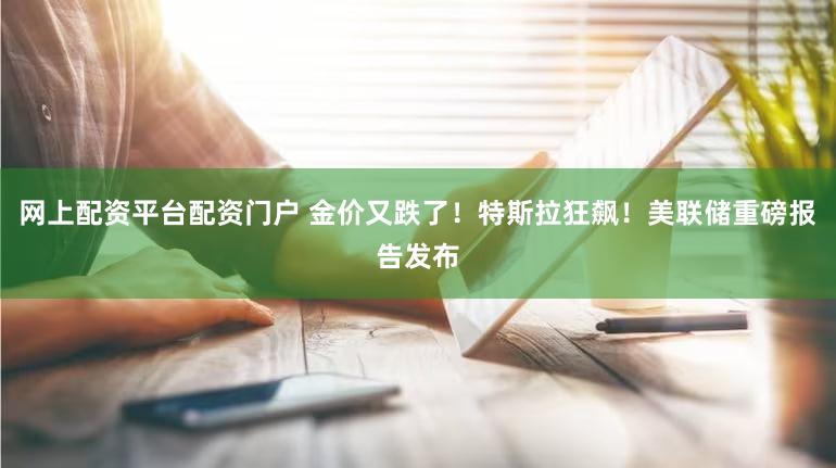 网上配资平台配资门户 金价又跌了！特斯拉狂飙！美联储重磅报告发布