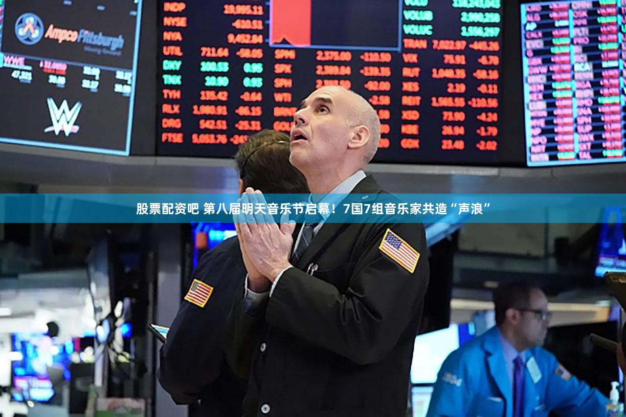股票配资吧 第八届明天音乐节启幕！7国7组音乐家共造“声浪”
