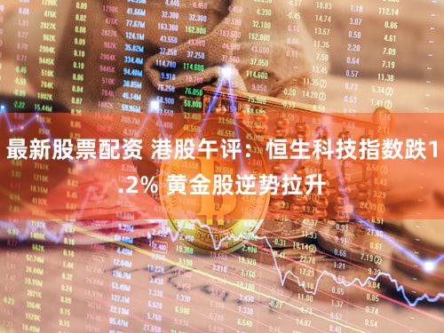最新股票配资 港股午评：恒生科技指数跌1.2% 黄金股逆势拉升