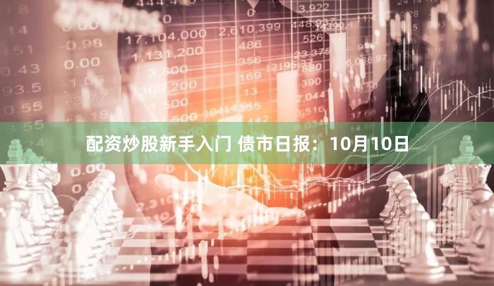 配资炒股新手入门 债市日报：10月10日