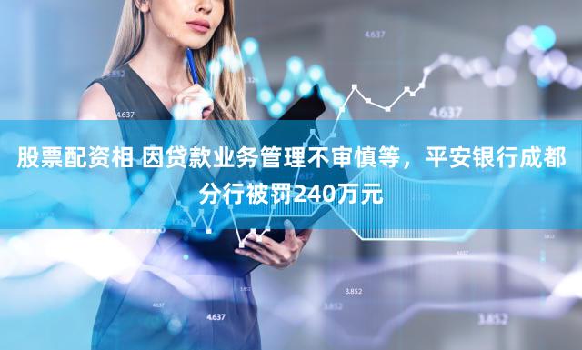 股票配资相 因贷款业务管理不审慎等，平安银行成都分行被罚240万元