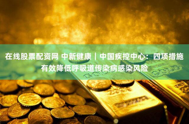 在线股票配资网 中新健康｜中国疾控中心：四项措施有效降低呼吸道传染病感染风险
