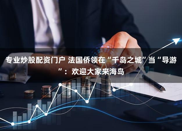 专业炒股配资门户 法国侨领在“千岛之城”当“导游”：欢迎大家来海岛