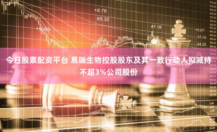 今日股票配资平台 易瑞生物控股股东及其一致行动人拟减持不超3%公司股份