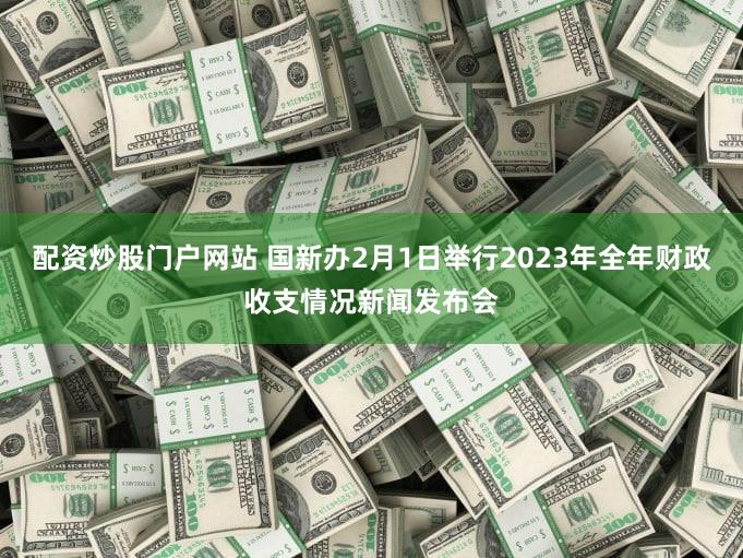 配资炒股门户网站 国新办2月1日举行2023年全年财政收支情况新闻发布会