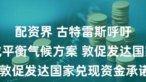 配资界 古特雷斯呼吁各方达成平衡气候方案 敦促发达国家兑现资金承诺