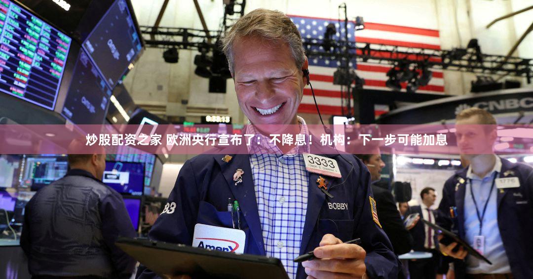 炒股配资之家 欧洲央行宣布了：不降息！机构：下一步可能加息