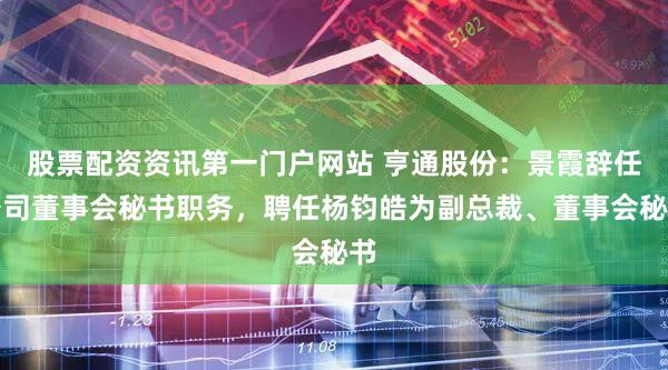 股票配资资讯第一门户网站 亨通股份：景霞辞任公司董事会秘书职务，聘任杨钧皓为副总裁、董事会秘书