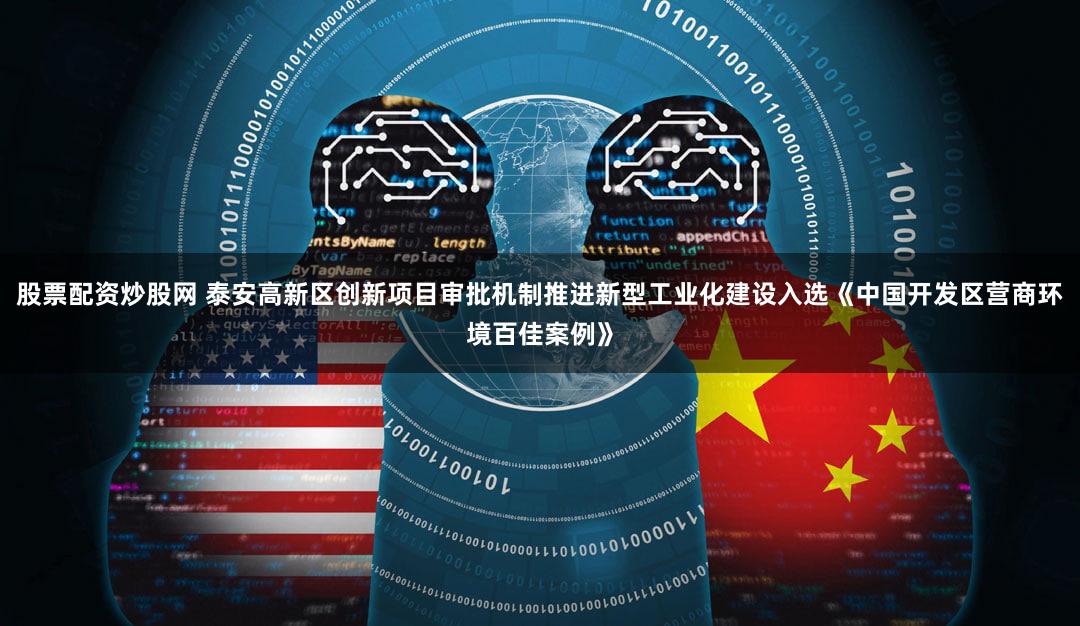 股票配资炒股网 泰安高新区创新项目审批机制推进新型工业化建设入选《中国开发区营商环境百佳案例》