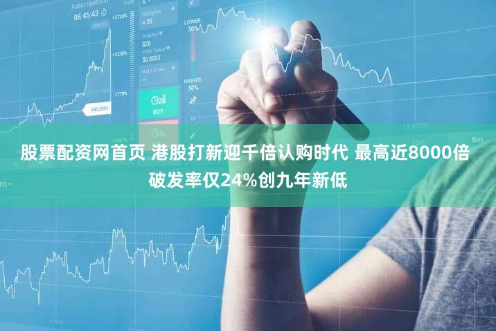 股票配资网首页 港股打新迎千倍认购时代 最高近8000倍 破发率仅24%创九年新低