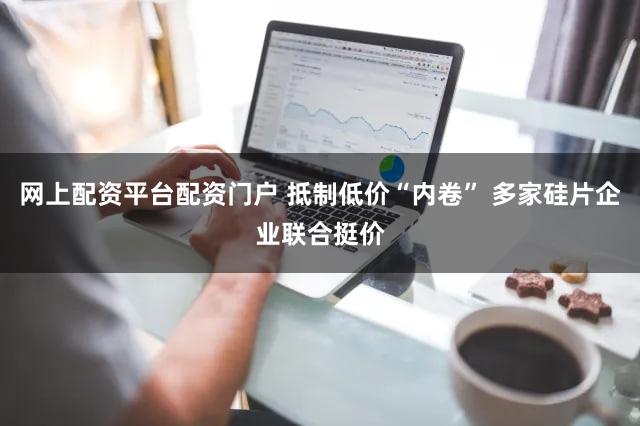 网上配资平台配资门户 抵制低价“内卷” 多家硅片企业联合挺价