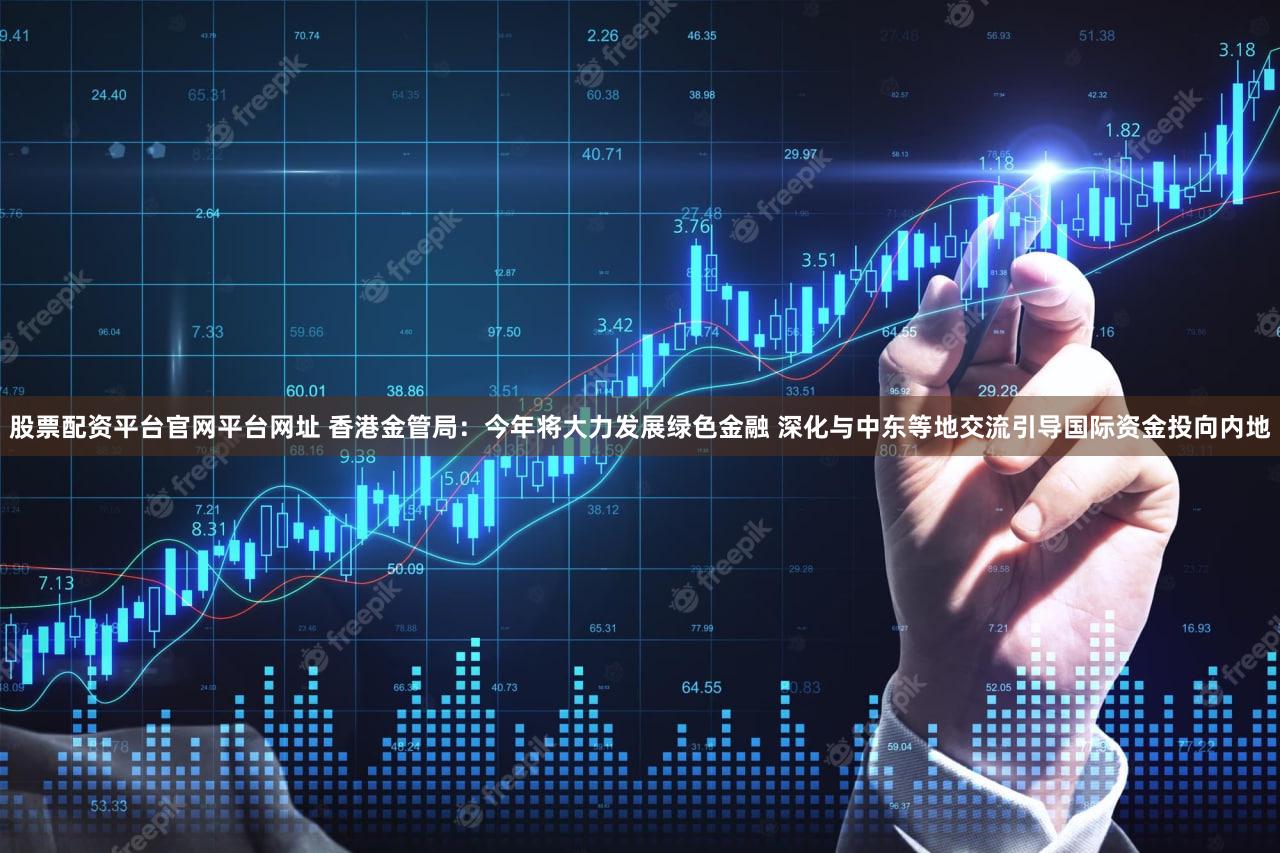 股票配资平台官网平台网址 香港金管局:今年将大力发展绿色金融 深化与中东等地交流引导国际资金投向内地