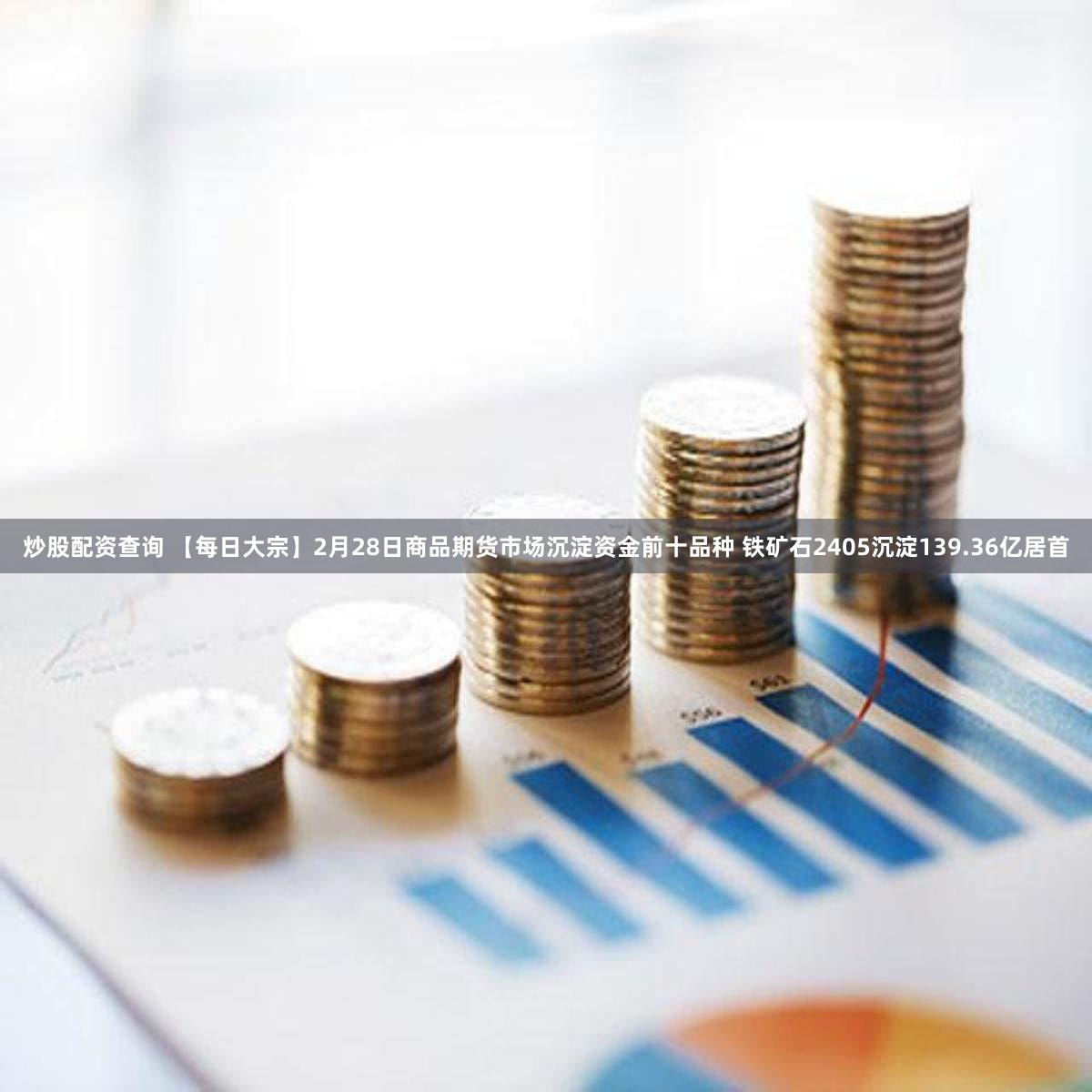 炒股配资查询 【每日大宗】2月28日商品期货市场沉淀资金前十品种 铁矿石2405沉淀139.36亿居首