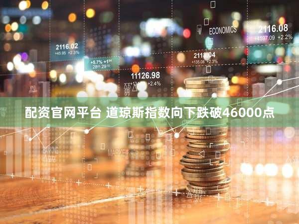 配资官网平台 道琼斯指数向下跌破46000点