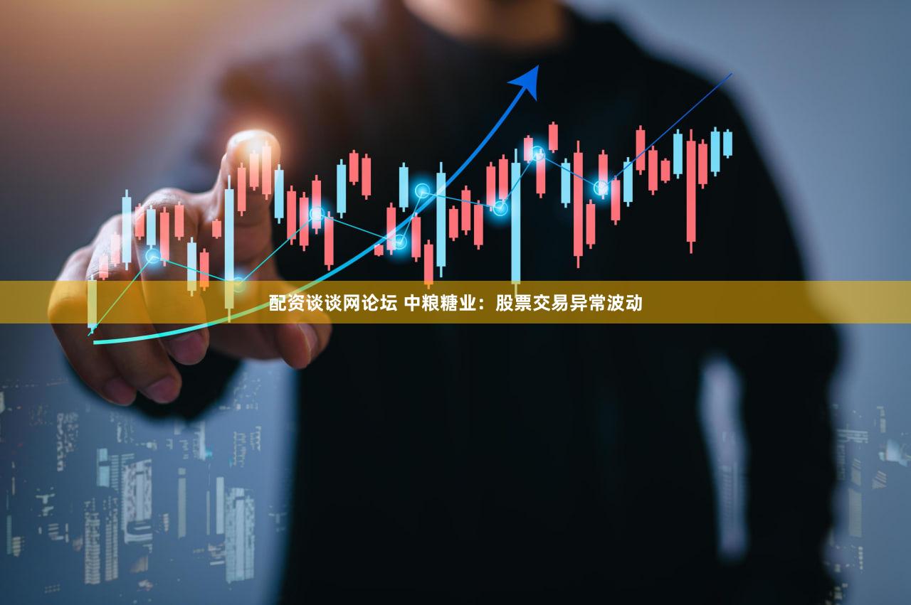 配资谈谈网论坛 中粮糖业：股票交易异常波动